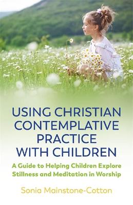 Using Christian Contemplative Practice With Children: A Guide to Helping Children Explore Stillness and Meditation in Worship