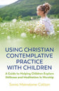 Using Christian Contemplative Practice With Children: A Guide to Helping Children Explore Stillness and Meditation in Worship