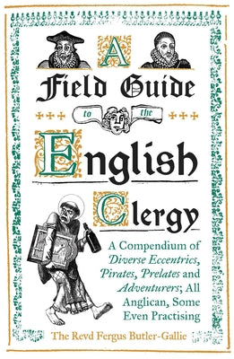 A Field Guide to the English Clergy: A Compendium of Diverse Eccentrics, Pirates, Prelates and Adventure; All Anglican, Some Even Practising