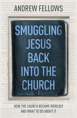 Smuggling Jesus Back Into Church: How the Church Became Worldly and What to Do About It