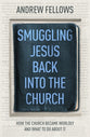 Smuggling Jesus Back Into Church: How the Church Became Worldly and What to Do About It