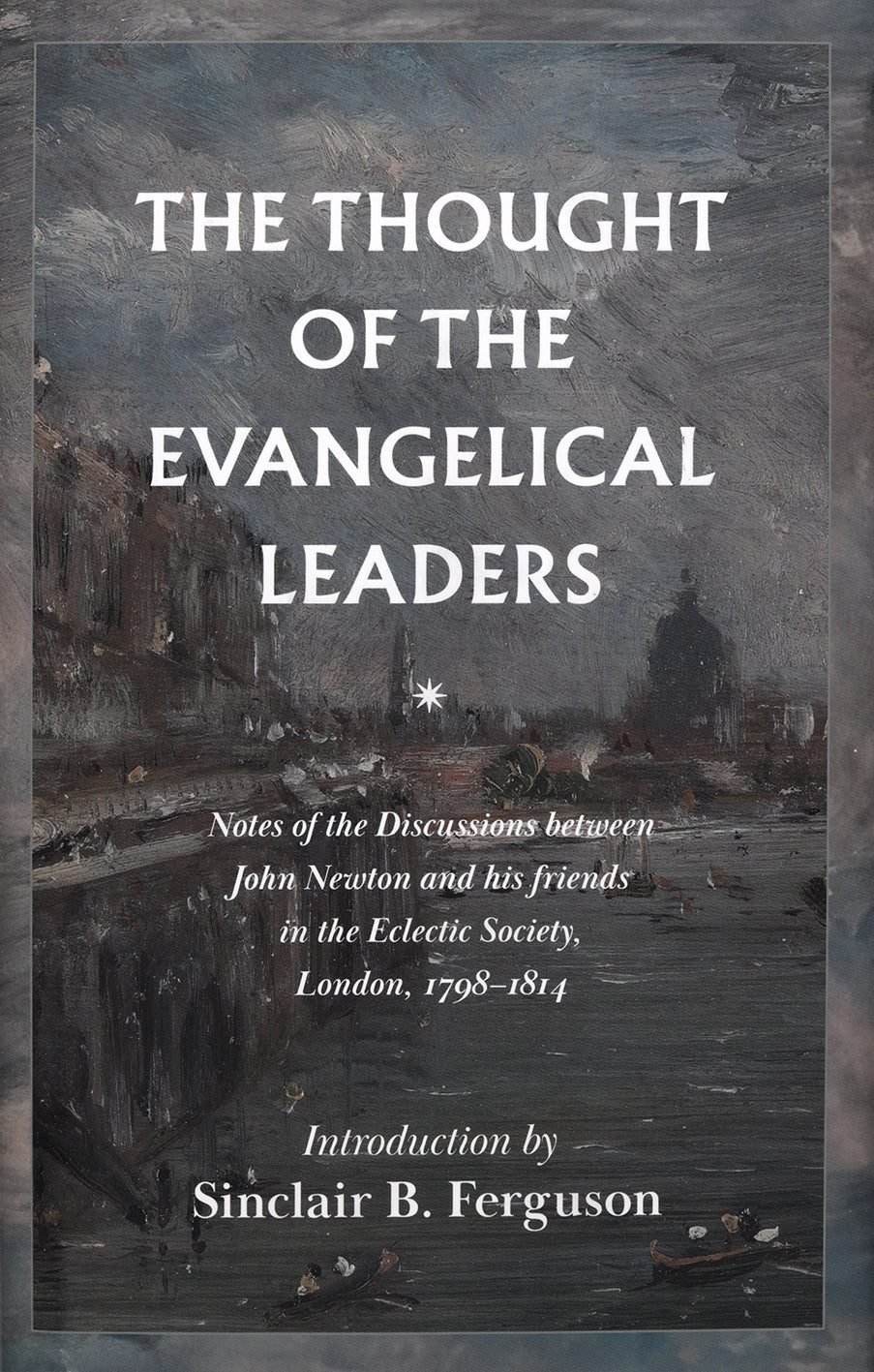 The Thought of the Evangelical Leaders: Notes of the Discussions Between John Newton and His Friends in the Eclectic Society, London, 1798-1814