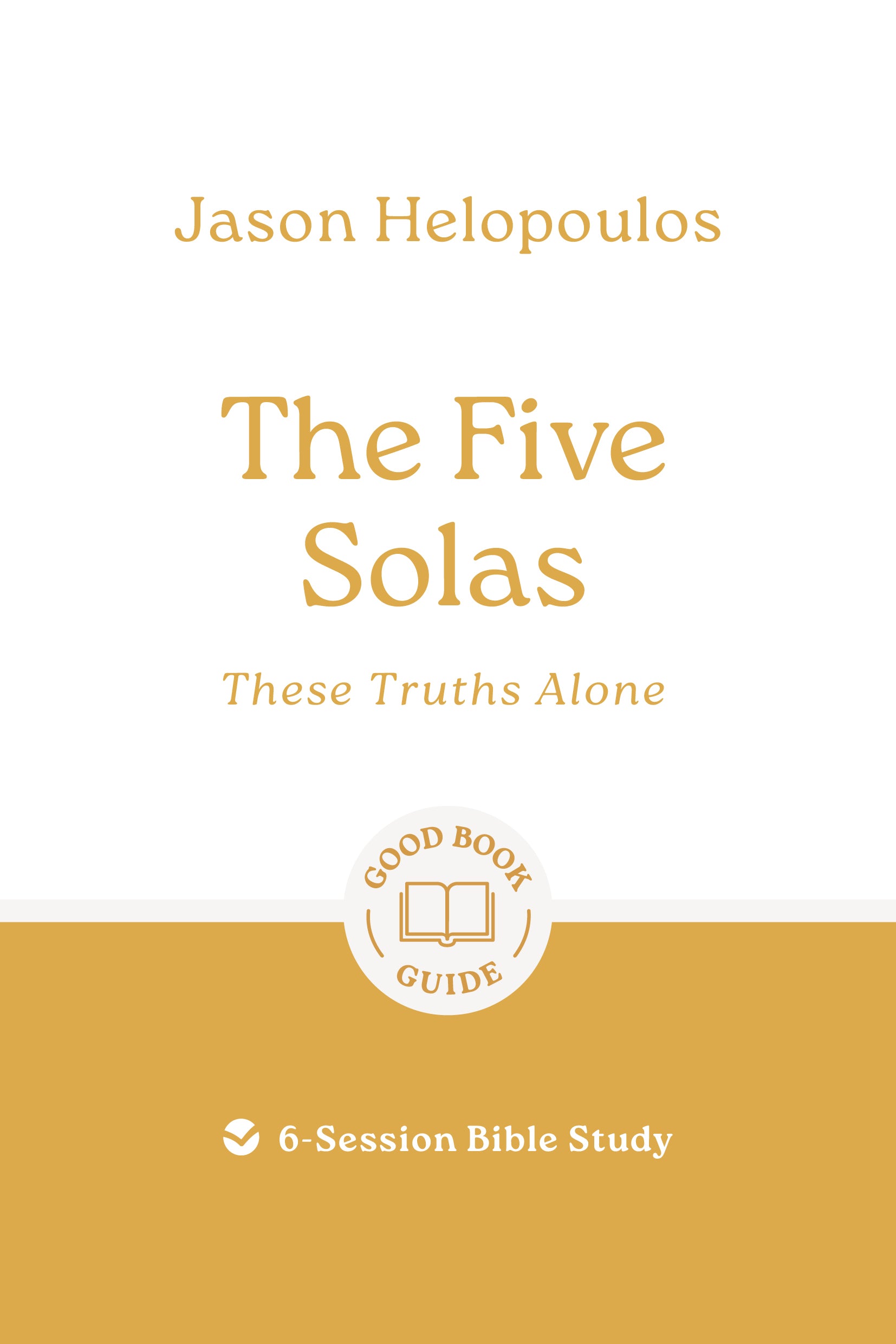 The Five Solas: These Truths Alone (6-Session Bible Study) (Good Book Guides Series)