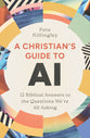 A Christian's Guide to AI: 12 Biblical Answers to the Questions We're All Asking