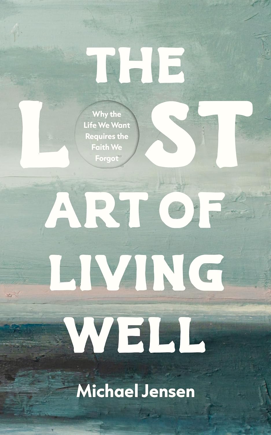 The Lost Art of Living Well: Why the Life We Want Requires the Faith We Forgot