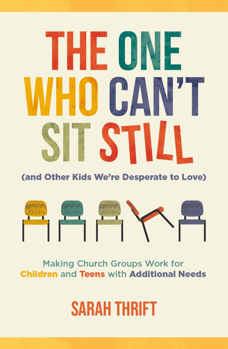 The One Who Can’t Sit Still (and Other Kids We’re Desperate to Love): Making Church Groups Work for Children and Teens with Additional Needs