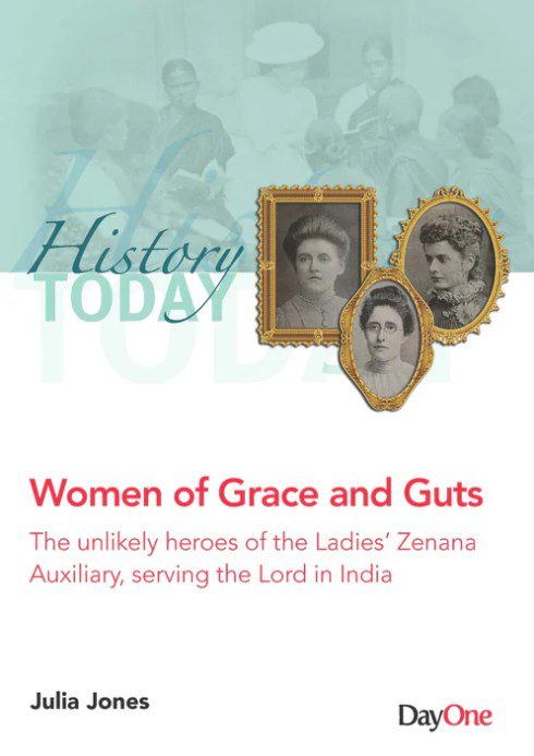 Women of Grace and Guts: The Unlikely Heroes of the Ladies' Zenana Auxiliary, Serving the Lord in India (History Today Series)