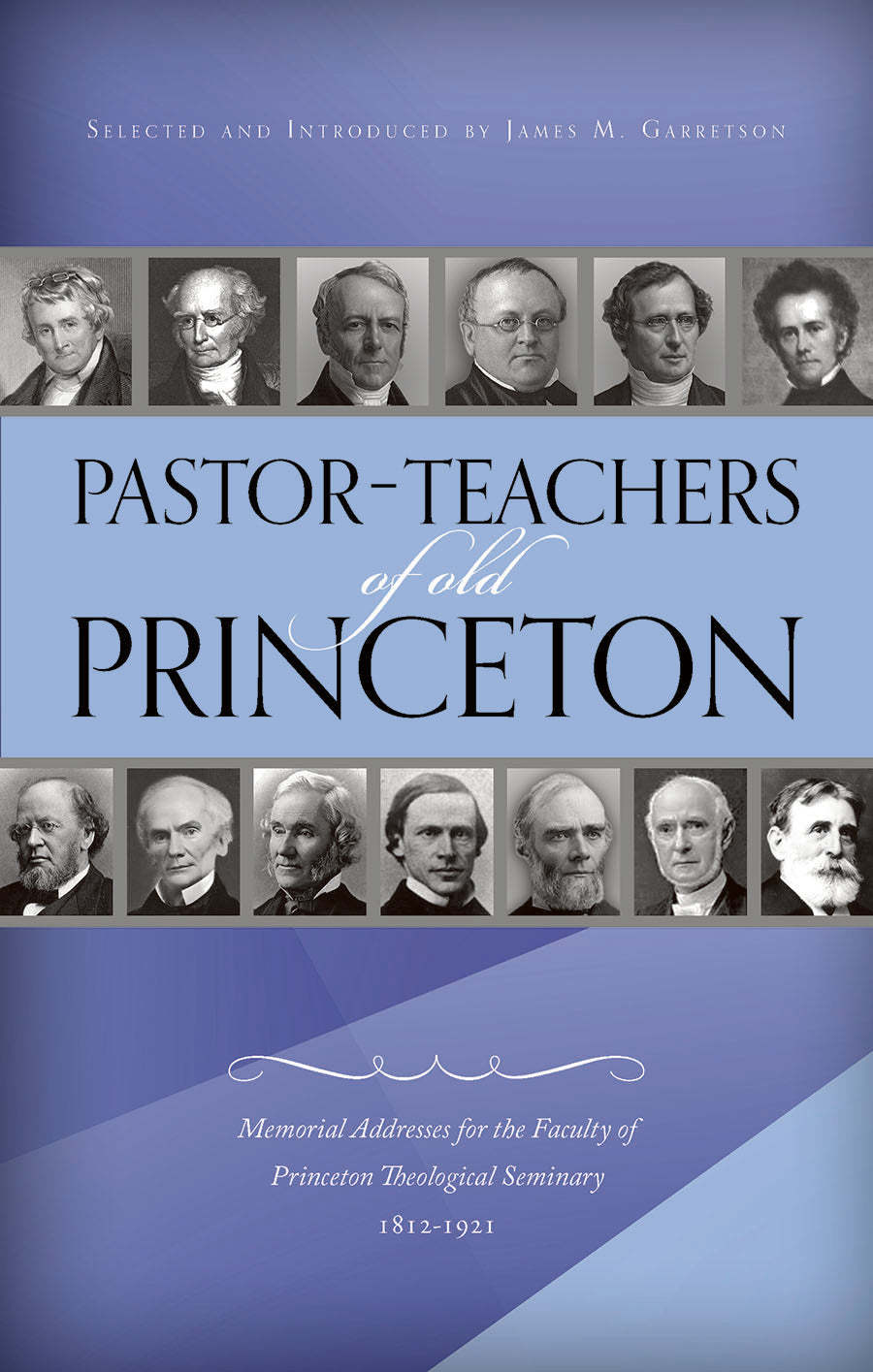 Pastor-Teachers of Old Princeton: Memorial Addresses For the Faculty of Princeton Theological Seminary 1812-1921