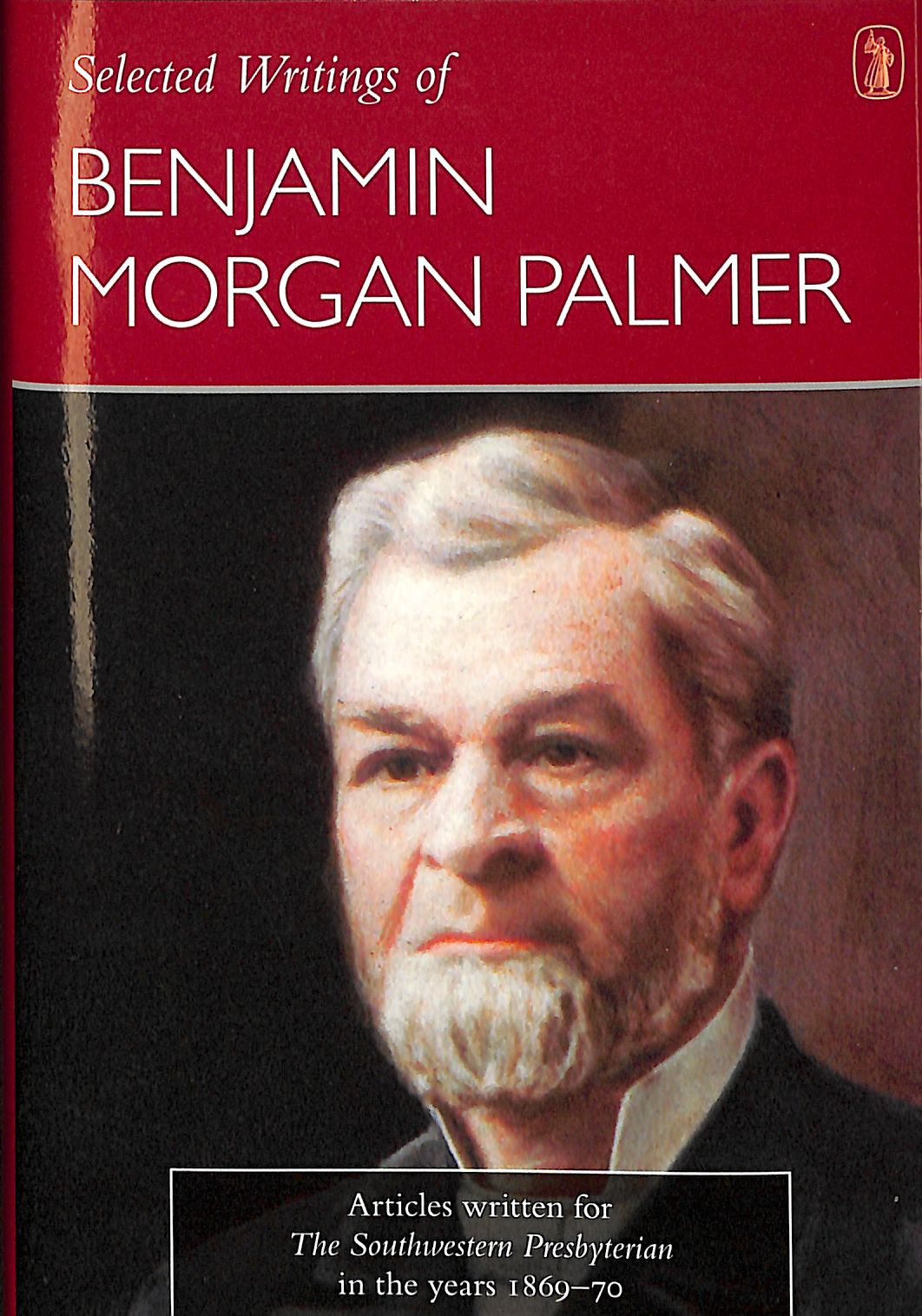 Selected Writings of Benjamin Morgan Palmer: Articles Written For the Southwestern Presbyterian in the Years 1869-70