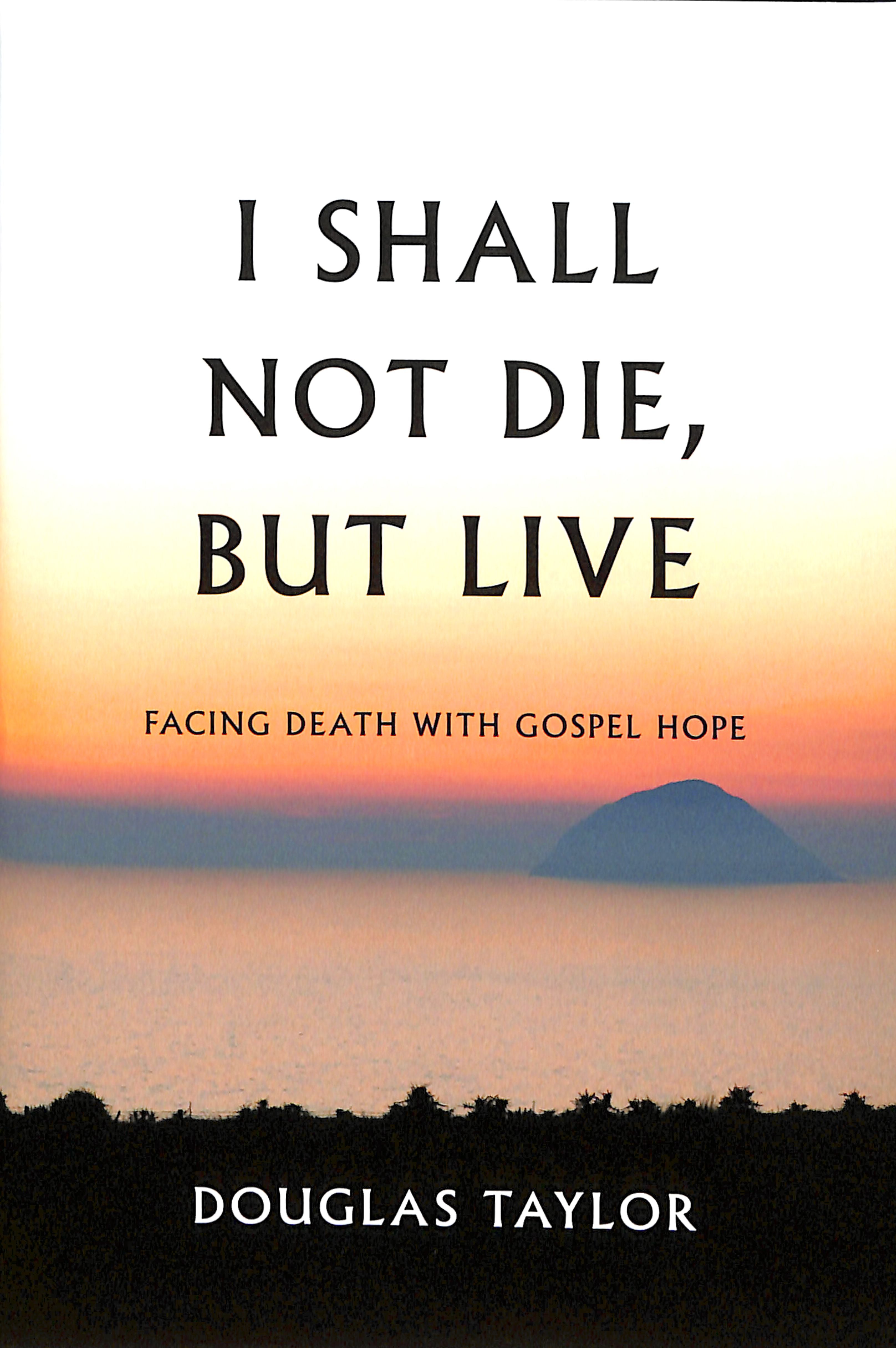 I Shall Not Die, But Live: Facing Death With Gospel Hope