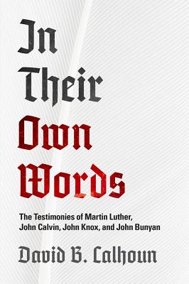 In Their Own Words: The Testimonies of Martin Luther, John Calvin, John Knox, and John Bunyan
