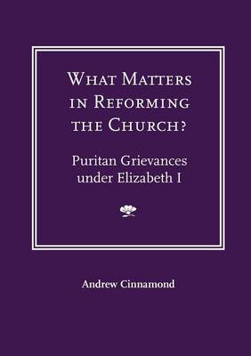 What Matters in Reforming the Church?: Puritan Grievances Under Elizabeth I