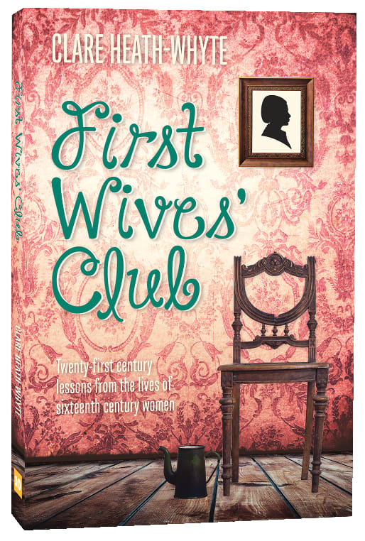First Wives' Club: Twenty-First Century Lessons From the Lives of Sixteenth Century Women
