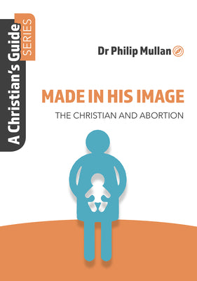 Made in His Image: The Christian and Abortion (A Christian's Guide Series)