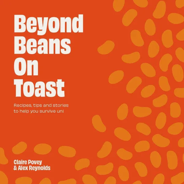 Beyond Beans on Toast: Recipes, Tips and Stories to Help You Survive At Uni
