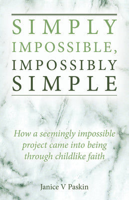 Simply Impossible, Impossibly Simple: How a Seemingly Impossible Project Came Into Being Through Childlike Faith