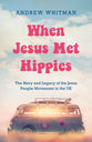 When Jesus Met Hippies: The Story and Legacy of the Jesus People Movement in the UK