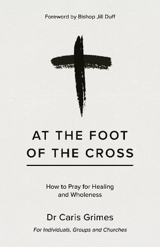 At the Foot of the Cross: How to Pray for Healing and Wholeness