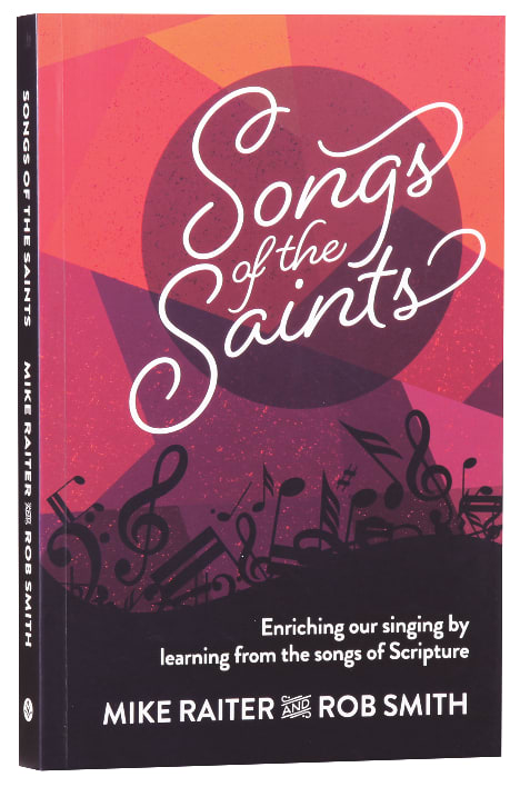 Songs of the Saints: Enriching Our Singing By Learning From the Songs of Scripture
