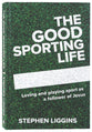The Good Sporting Life: Loving and Playing Sport as a Follower of Jesus