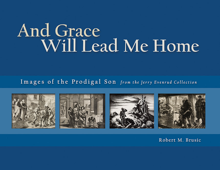 And Grace Will Lead Me Home: Images of the Parable of the Prodigal Son From the Jerry Evenrud Collection