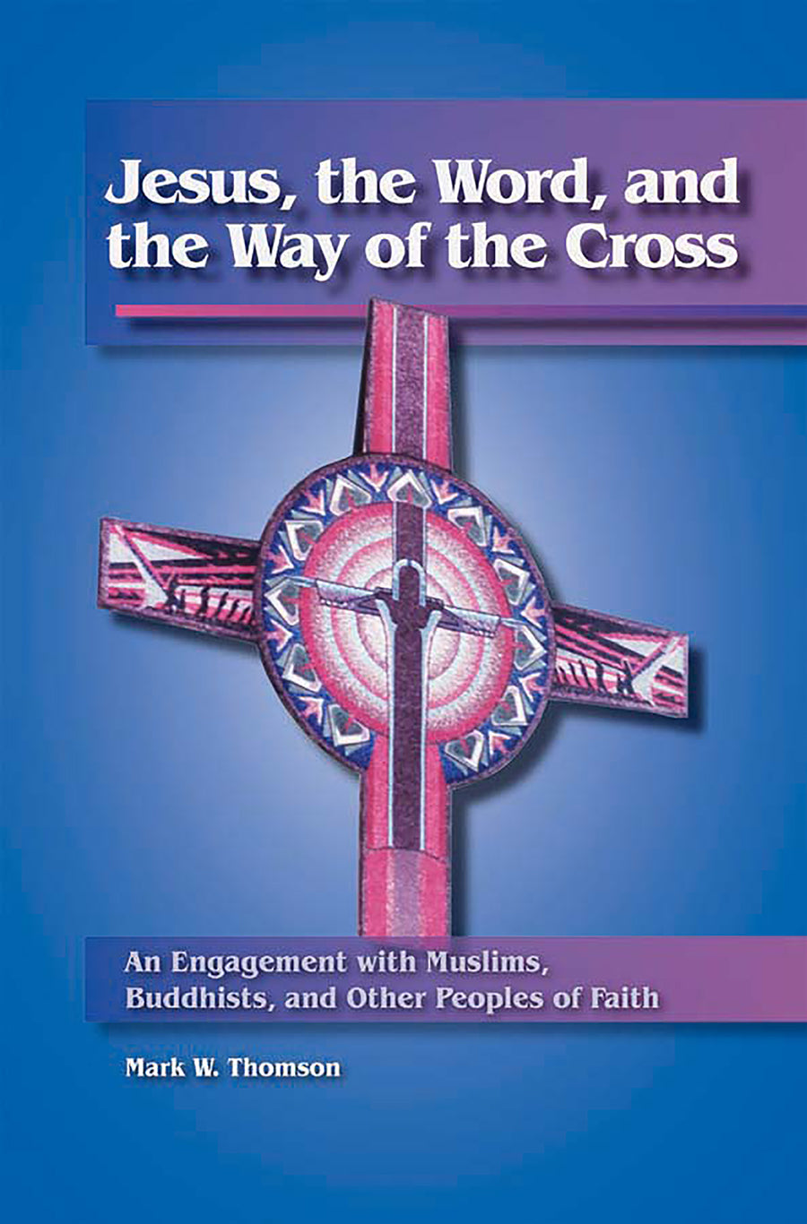 Jesus, the Word, and the Way of the Cross: An Engagement With Muslims, Buddhists, and Other Peoples of Faith