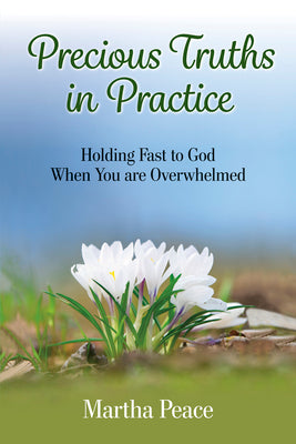 Precious Truths in Practice: Holding Fast to God When You Are Overwhelmed