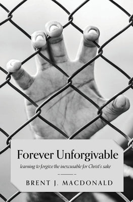 Forever Unforgivable: Learning to Forgive the Inexcusable For Christ's Sake