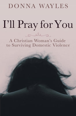 I'll Pray For You: A Christian Woman's Guide to Surviving Domestic Violence