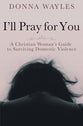 I'll Pray For You: A Christian Woman's Guide to Surviving Domestic Violence