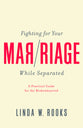 Fighting For Your Marriage While Separated: A Practical Guide For the Broken Hearted