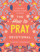 The How to Pray Devotional: A Ten-Week Beginner's Guide to Prayer