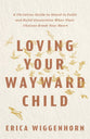 Loving Your Wayward Child: A Christian Guide to Stand in Faith and Build Connection When Their Choices Break Your Heart