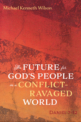 The Future for God's People in a Conflict-Ravaged World : A commentary on Daniel 7-12