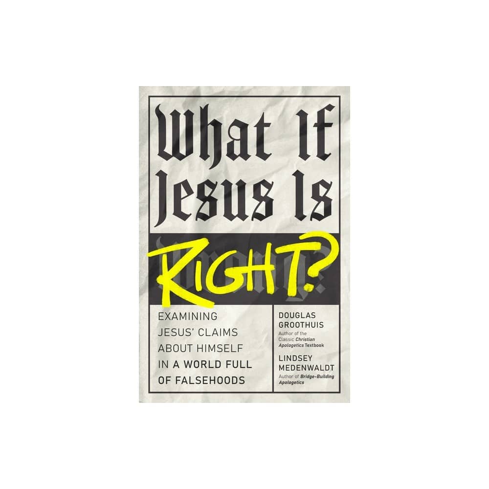 What If Jesus Is Right?: Examining Jesus' Claims about Himself in a World Full of Falsehoods