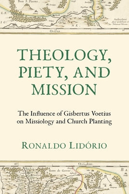 Theology, Piety, and Mission: The Influence of Gisbertus Voetius on Missiology and Church Planting