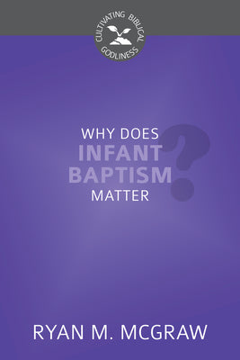 Why Does Infant Baptism Matter (Cultivating Biblical Godliness Series)