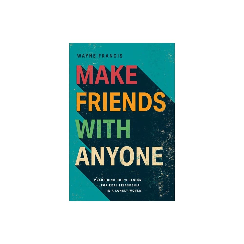 Make Friends with Anyone: Practicing God's Design for Real Friendship in a Lonely World